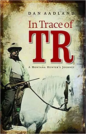 In Trace of TR: A Montana Hunter's Journey By Dan Aadland