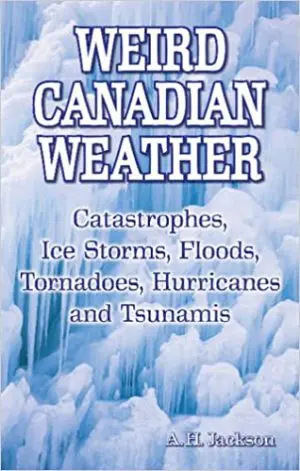Weird Canadian Weather: Catastrophes, Ice Storms, Floods, Tornadoes, Hurricanes and Tsunamis By A.H Jackson