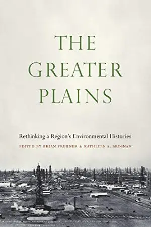 The Greater Plains: Rethinking a Region's Environmental Histories By Brian Frehner & Kathleen A. Brosnan