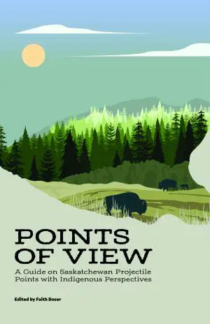 Points of View: A Guide on Saskatchewan Projectile Points with Indigenous Perspectives, Edited by Faith Boser