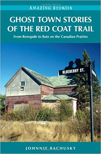 Ghost Town Stories of the Red Coat Trail: From Renegade to Ruin on the Canadian Prairies By Johnnie Bachusky