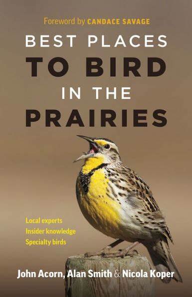 Best Places to Bird in the Prairies, by John Acorn, Alan Smith, and Nicola Koper, Foreword by Candace Savage, Local Experts, Insider Knowledge, Hard to find Birds